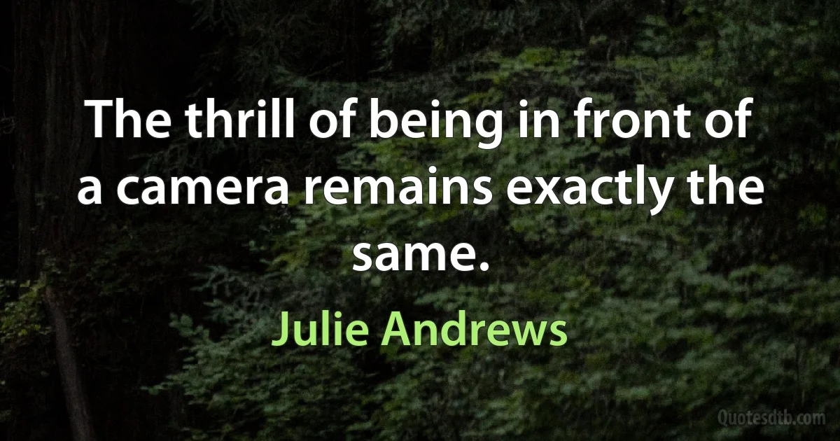 The thrill of being in front of a camera remains exactly the same. (Julie Andrews)