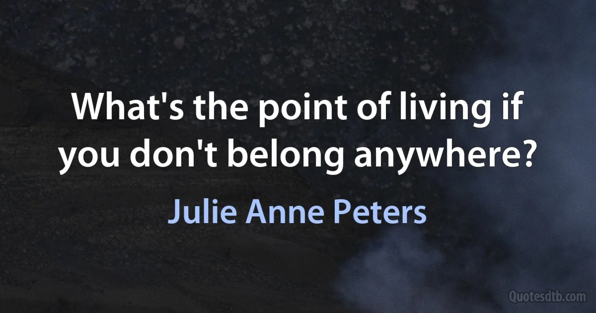 What's the point of living if you don't belong anywhere? (Julie Anne Peters)