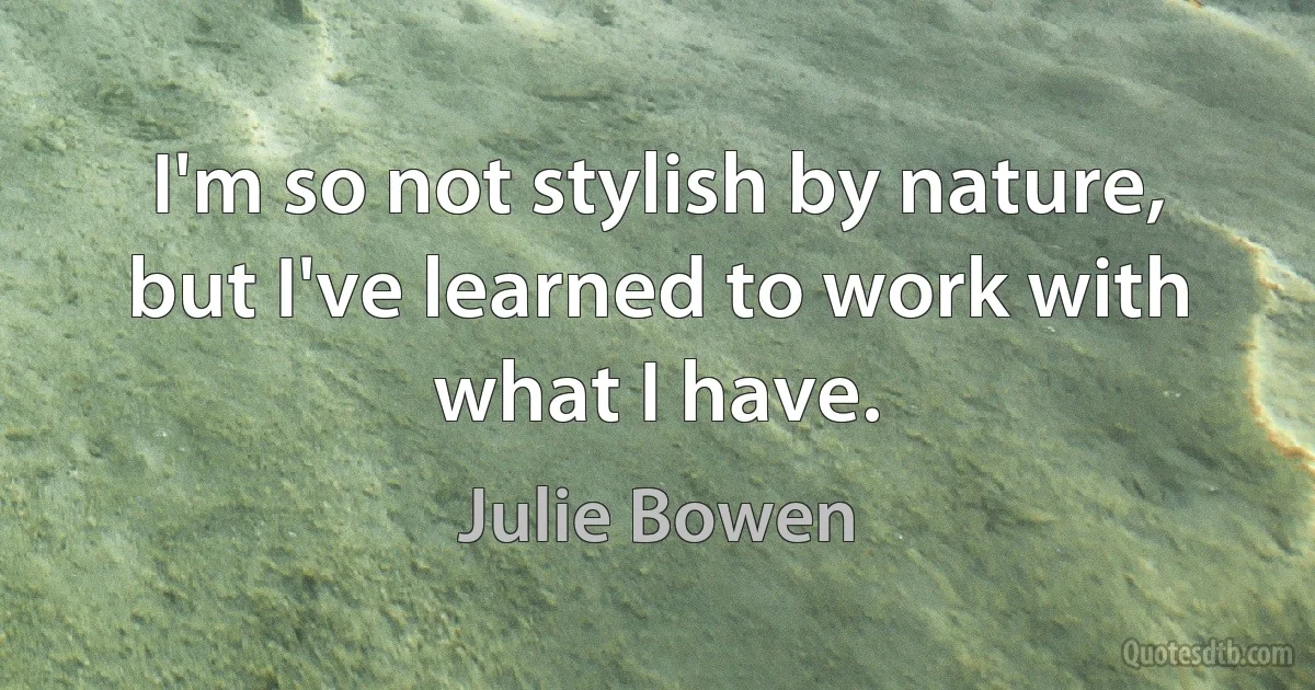 I'm so not stylish by nature, but I've learned to work with what I have. (Julie Bowen)