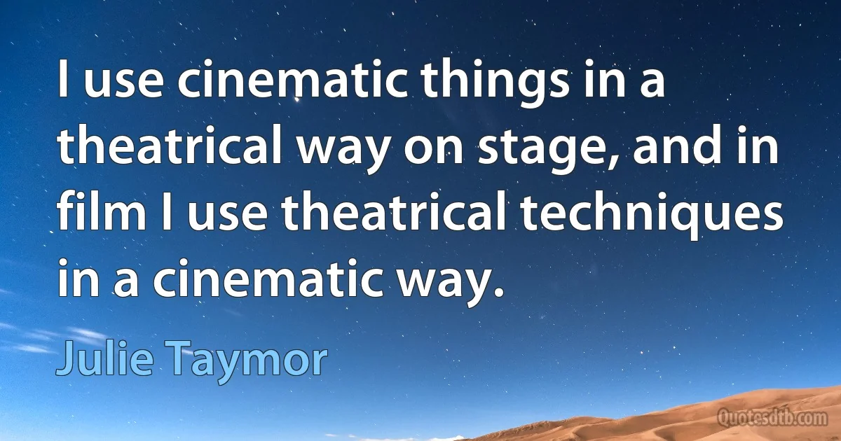 I use cinematic things in a theatrical way on stage, and in film I use theatrical techniques in a cinematic way. (Julie Taymor)