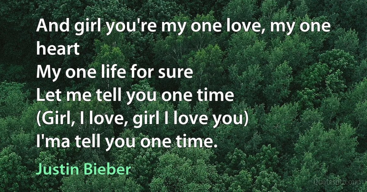 And girl you're my one love, my one heart
My one life for sure
Let me tell you one time
(Girl, I love, girl I love you)
I'ma tell you one time. (Justin Bieber)