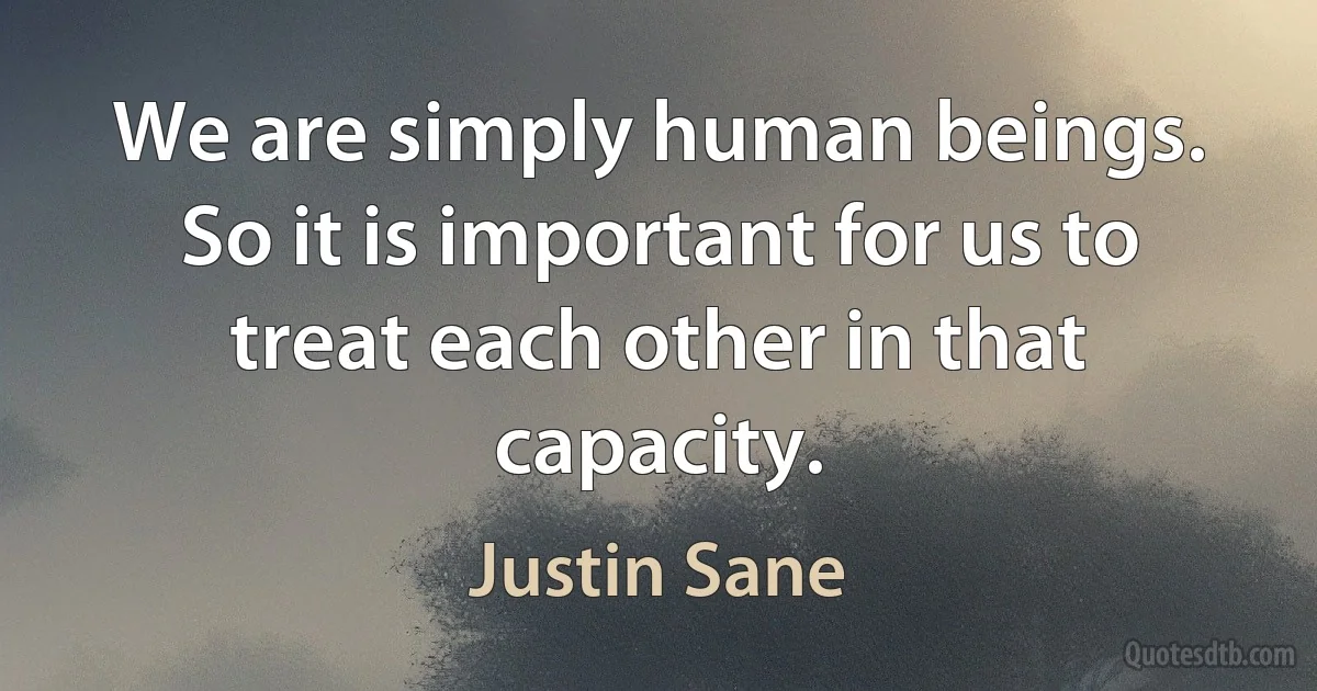 We are simply human beings. So it is important for us to treat each other in that capacity. (Justin Sane)