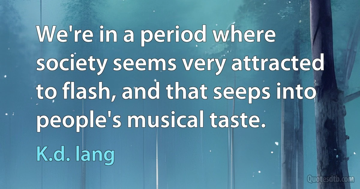 We're in a period where society seems very attracted to flash, and that seeps into people's musical taste. (K.d. lang)