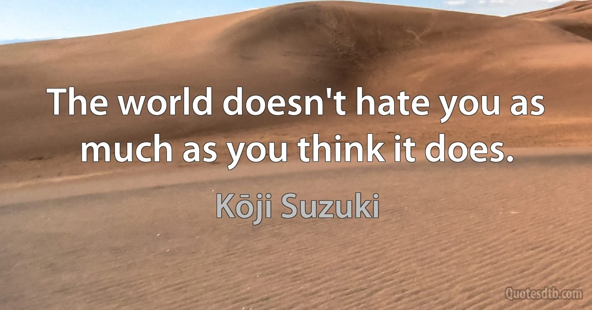 The world doesn't hate you as much as you think it does. (Kōji Suzuki)