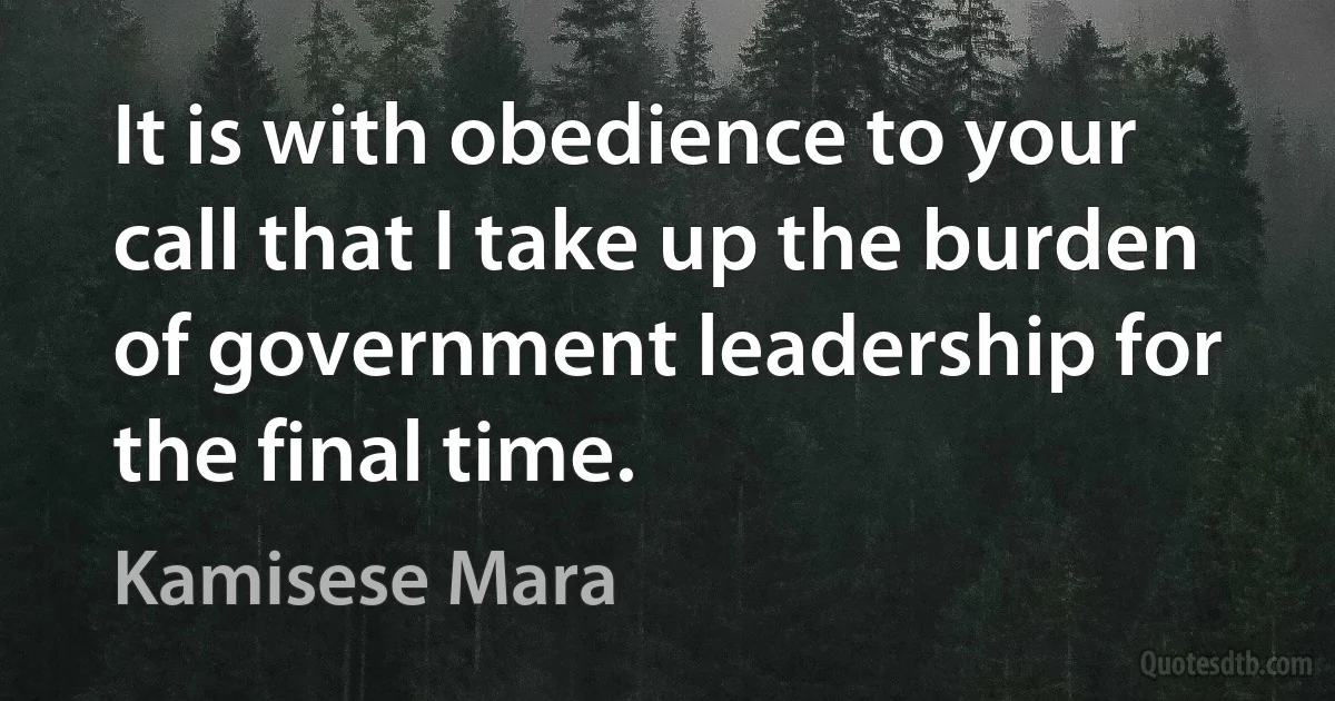 It is with obedience to your call that I take up the burden of government leadership for the final time. (Kamisese Mara)