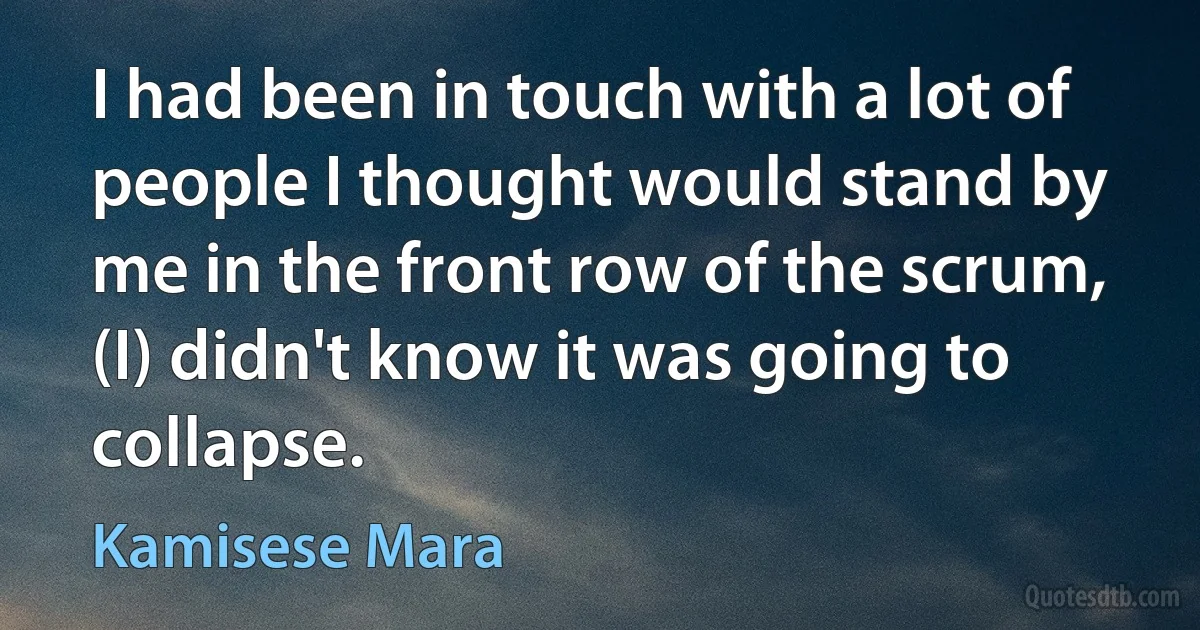 I had been in touch with a lot of people I thought would stand by me in the front row of the scrum, (I) didn't know it was going to collapse. (Kamisese Mara)