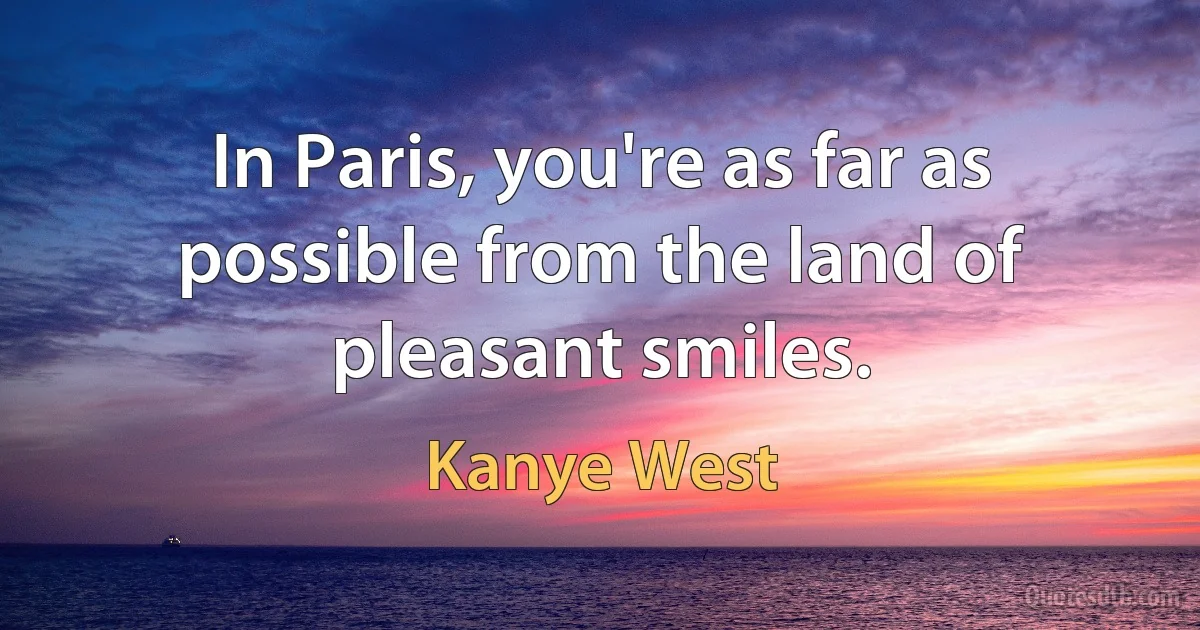 In Paris, you're as far as possible from the land of pleasant smiles. (Kanye West)