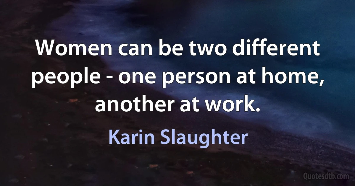 Women can be two different people - one person at home, another at work. (Karin Slaughter)