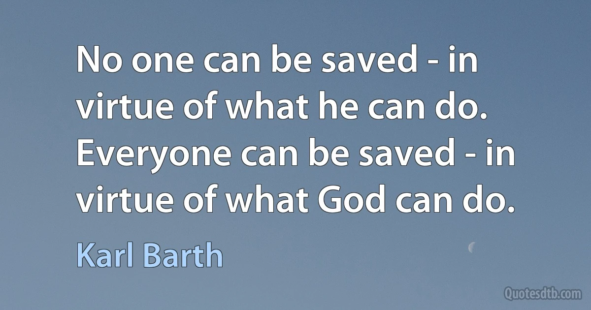 No one can be saved - in virtue of what he can do. Everyone can be saved - in virtue of what God can do. (Karl Barth)