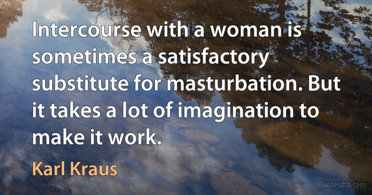 Intercourse with a woman is sometimes a satisfactory substitute for masturbation. But it takes a lot of imagination to make it work. (Karl Kraus)