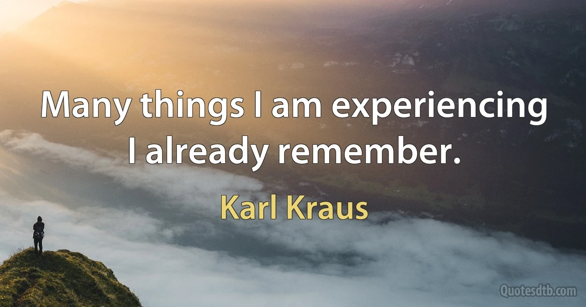 Many things I am experiencing I already remember. (Karl Kraus)