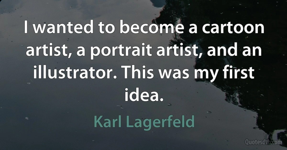 I wanted to become a cartoon artist, a portrait artist, and an illustrator. This was my first idea. (Karl Lagerfeld)