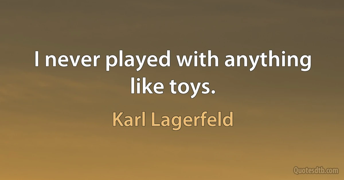 I never played with anything like toys. (Karl Lagerfeld)