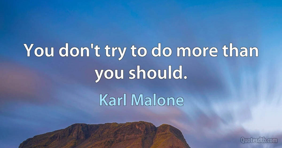 You don't try to do more than you should. (Karl Malone)