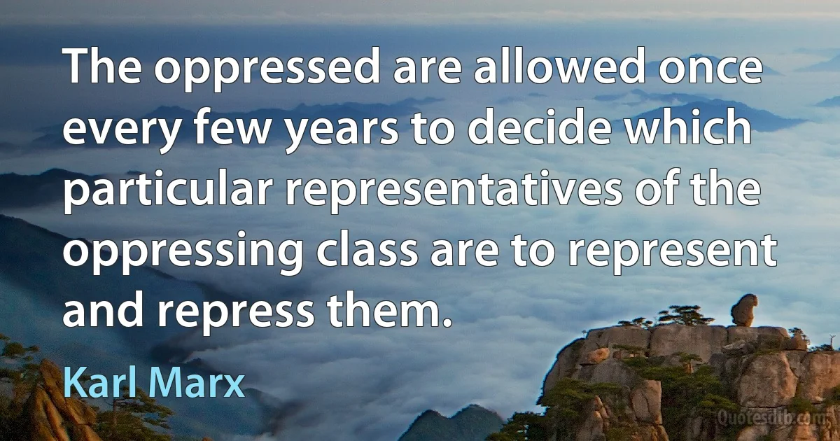 The oppressed are allowed once every few years to decide which particular representatives of the oppressing class are to represent and repress them. (Karl Marx)