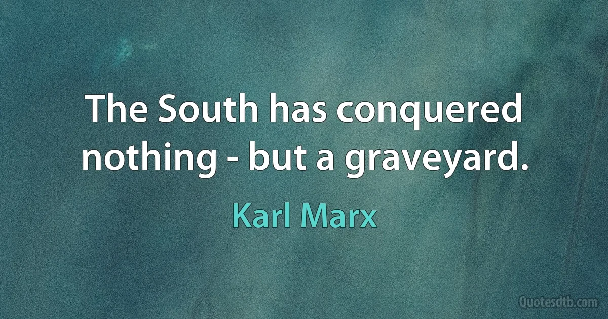 The South has conquered nothing - but a graveyard. (Karl Marx)