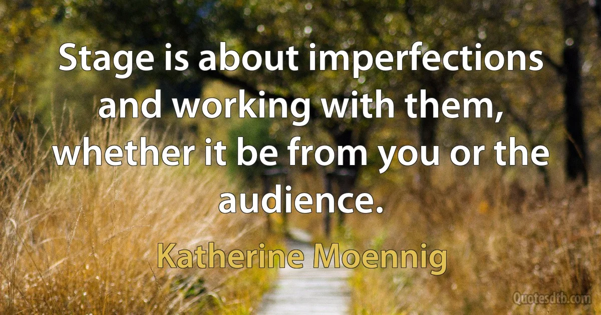 Stage is about imperfections and working with them, whether it be from you or the audience. (Katherine Moennig)