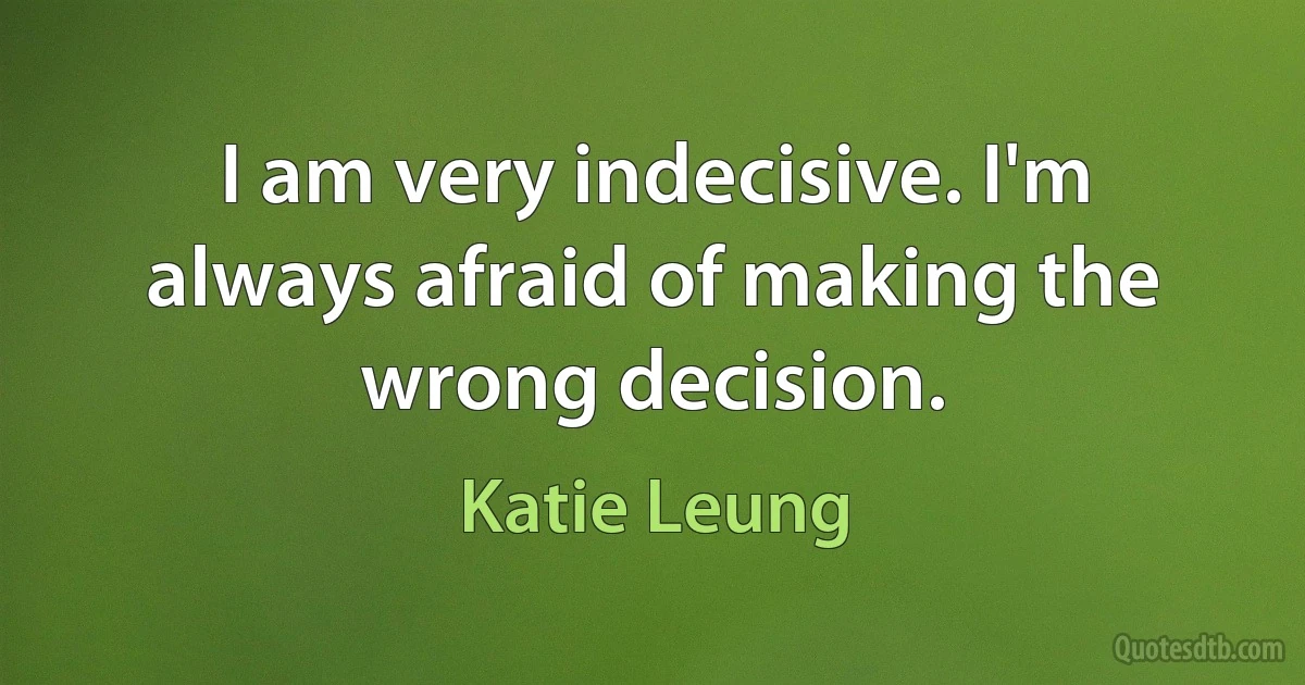 I am very indecisive. I'm always afraid of making the wrong decision. (Katie Leung)