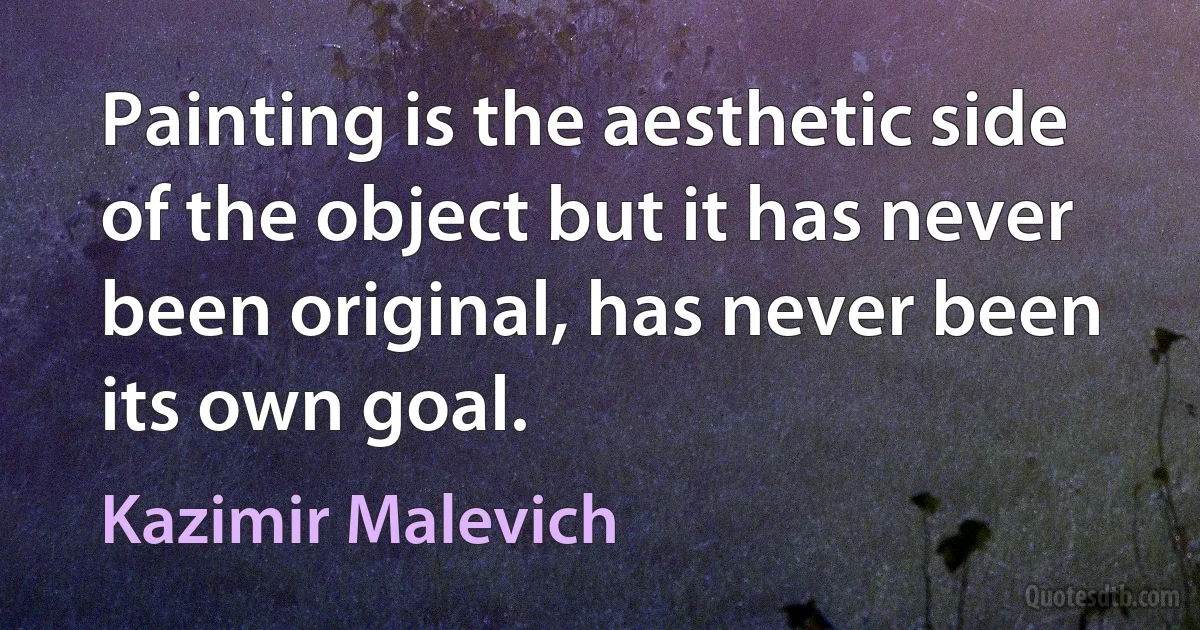 Painting is the aesthetic side of the object but it has never been original, has never been its own goal. (Kazimir Malevich)