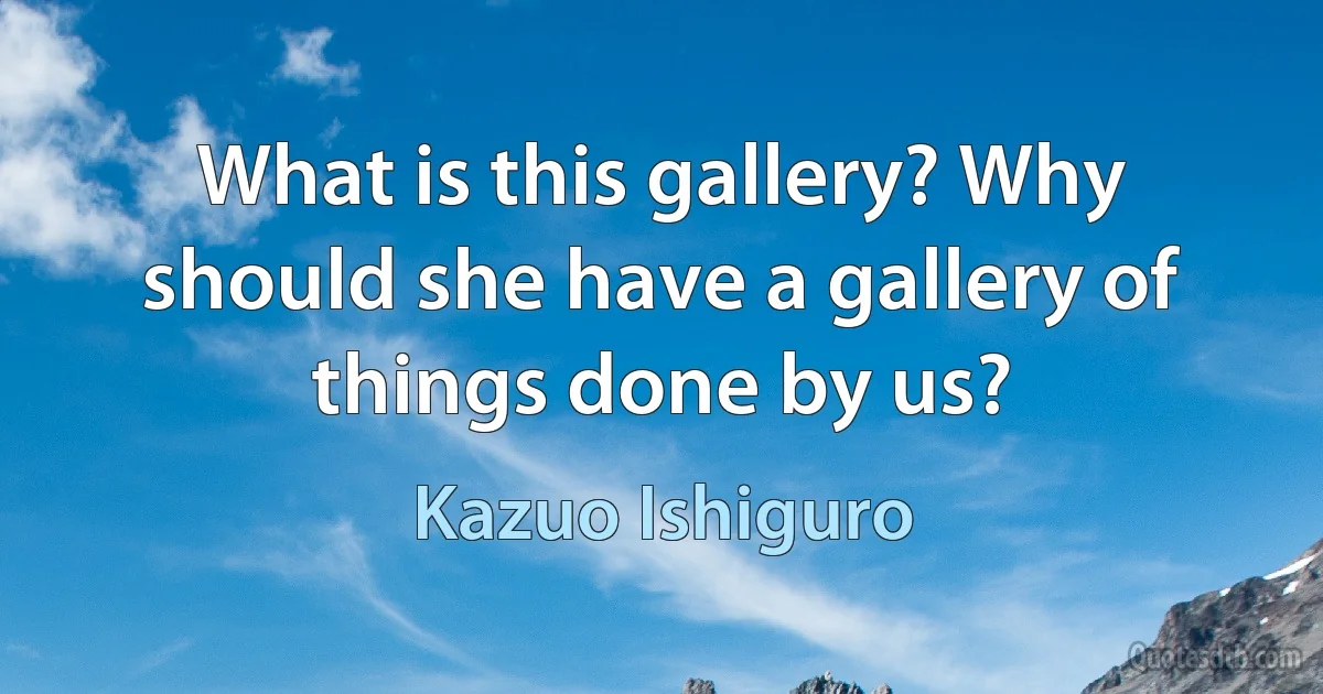 What is this gallery? Why should she have a gallery of things done by us? (Kazuo Ishiguro)