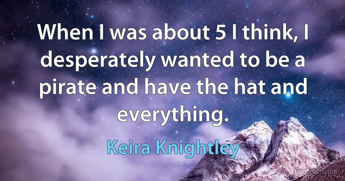 When I was about 5 I think, I desperately wanted to be a pirate and have the hat and everything. (Keira Knightley)