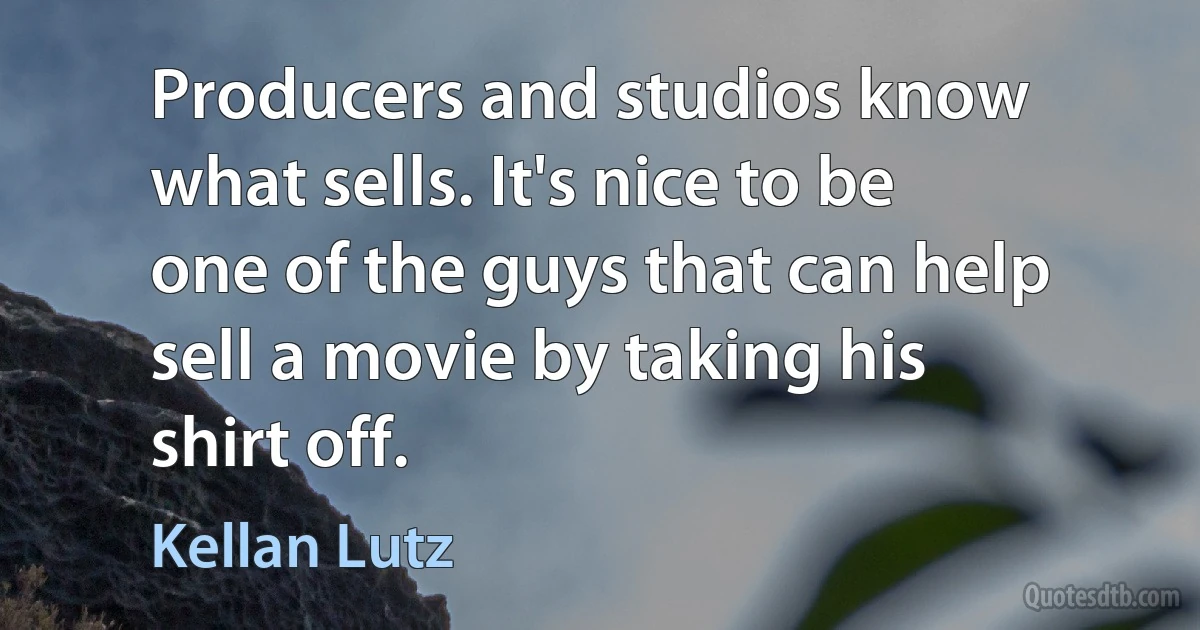 Producers and studios know what sells. It's nice to be one of the guys that can help sell a movie by taking his shirt off. (Kellan Lutz)