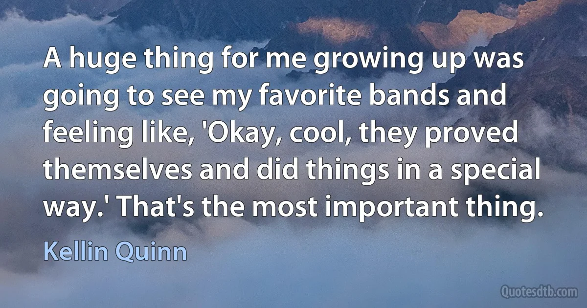 A huge thing for me growing up was going to see my favorite bands and feeling like, 'Okay, cool, they proved themselves and did things in a special way.' That's the most important thing. (Kellin Quinn)