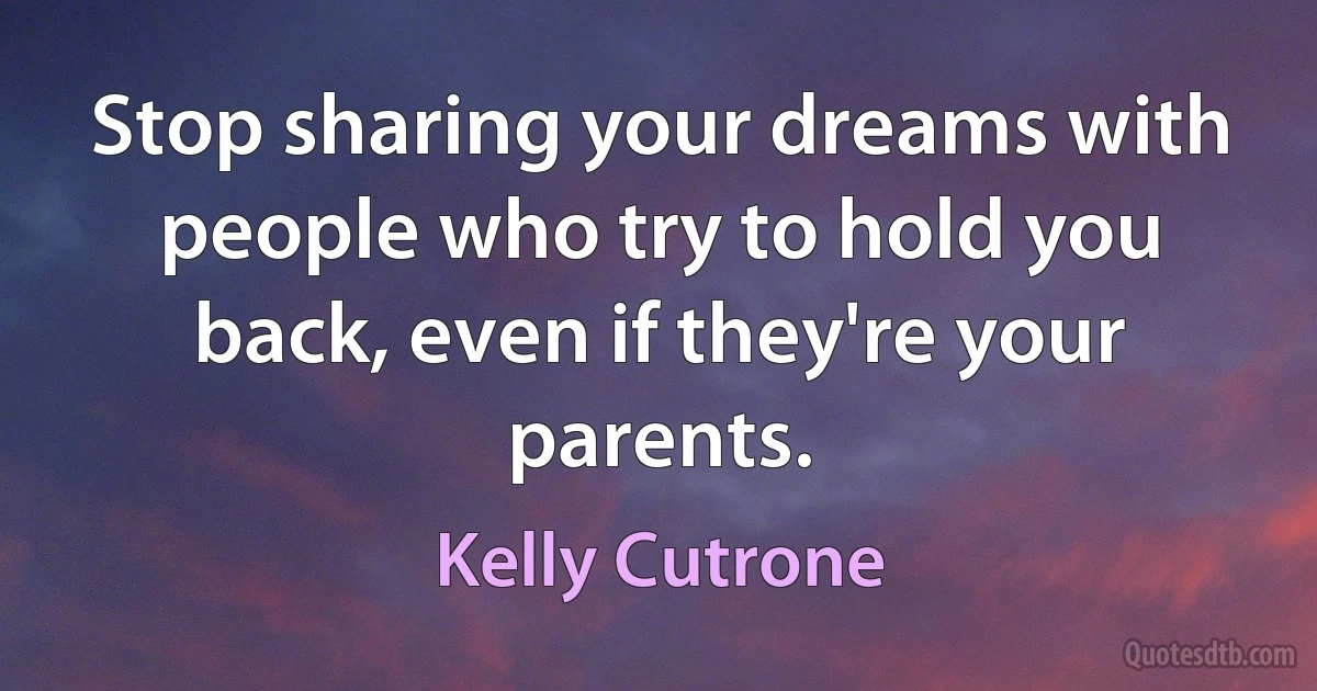 Stop sharing your dreams with people who try to hold you back, even if they're your parents. (Kelly Cutrone)