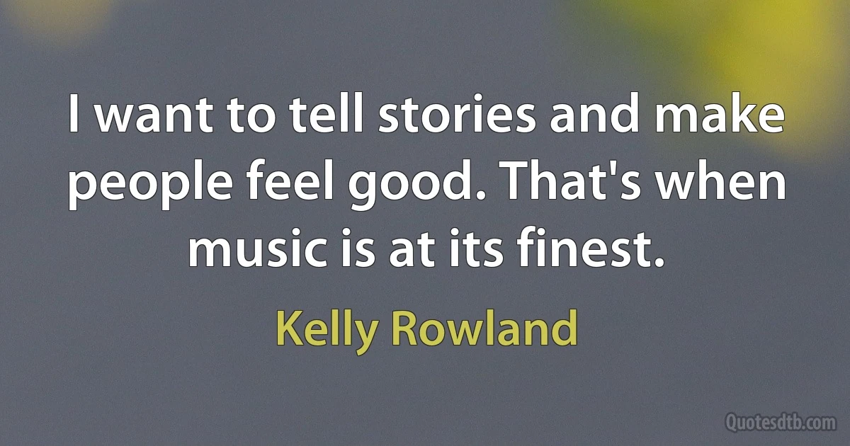 I want to tell stories and make people feel good. That's when music is at its finest. (Kelly Rowland)