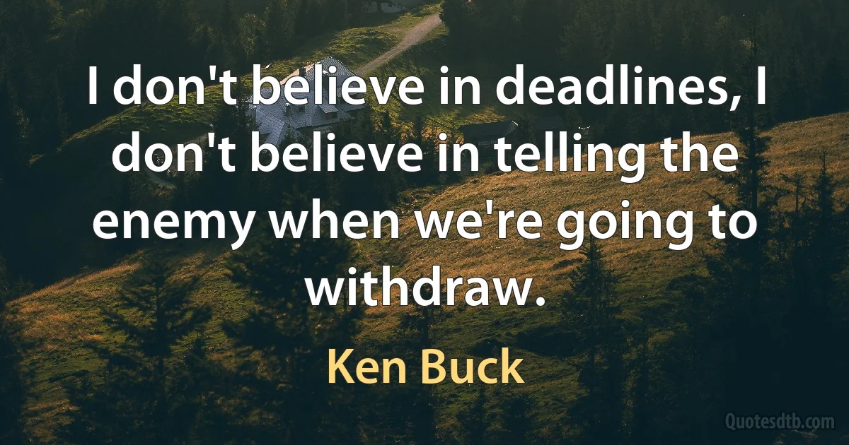 I don't believe in deadlines, I don't believe in telling the enemy when we're going to withdraw. (Ken Buck)