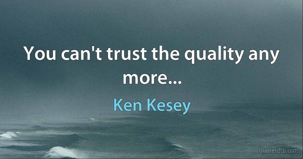 You can't trust the quality any more... (Ken Kesey)