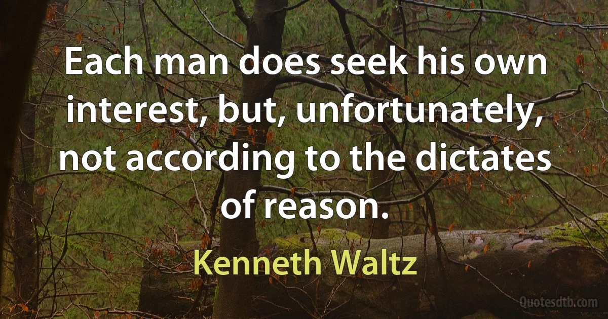 Each man does seek his own interest, but, unfortunately, not according to the dictates of reason. (Kenneth Waltz)