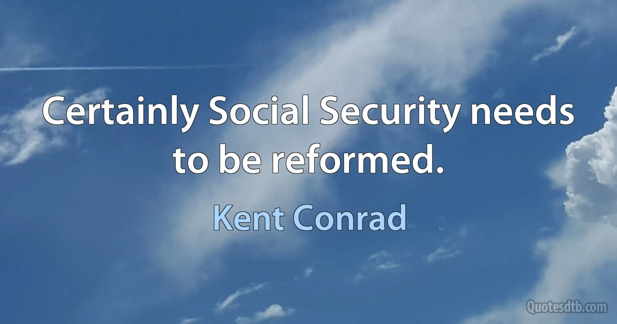 Certainly Social Security needs to be reformed. (Kent Conrad)