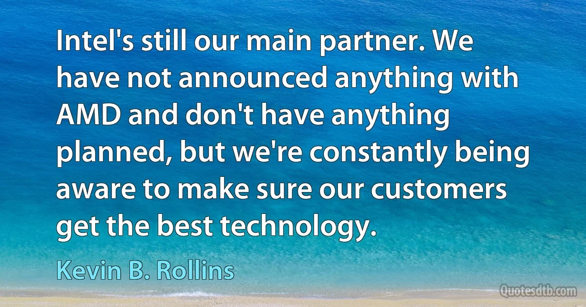 Intel's still our main partner. We have not announced anything with AMD and don't have anything planned, but we're constantly being aware to make sure our customers get the best technology. (Kevin B. Rollins)