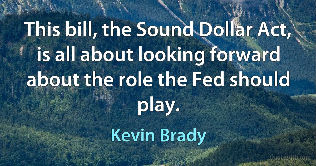 This bill, the Sound Dollar Act, is all about looking forward about the role the Fed should play. (Kevin Brady)