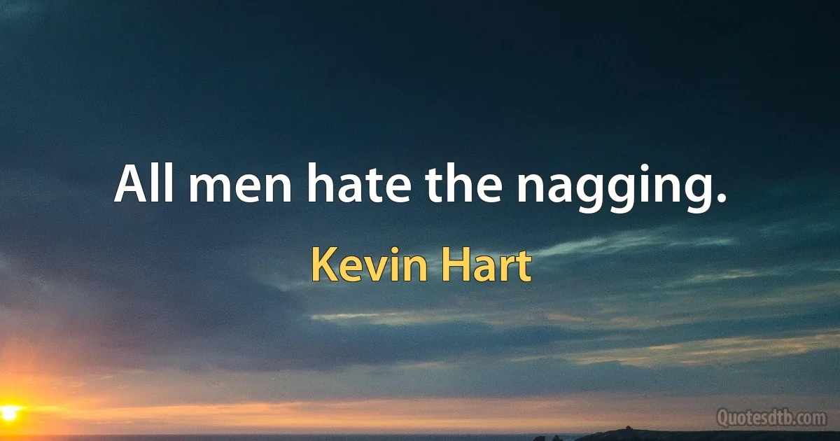 All men hate the nagging. (Kevin Hart)