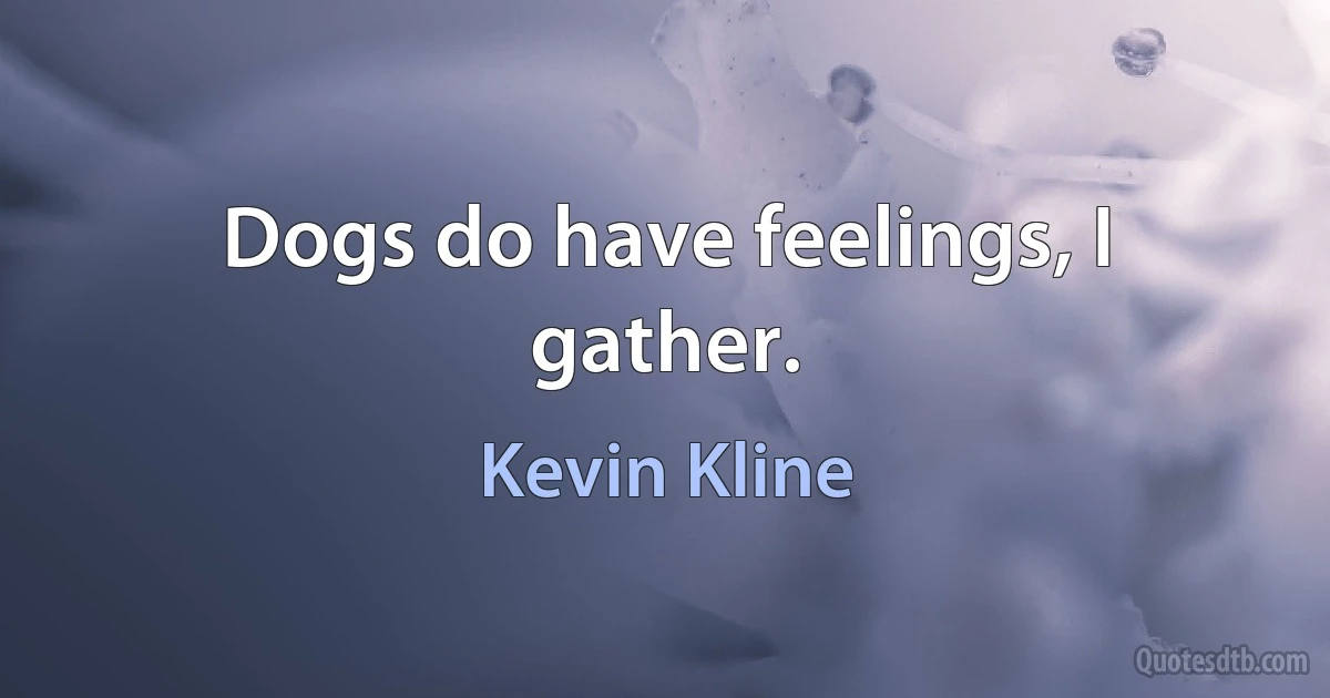 Dogs do have feelings, I gather. (Kevin Kline)