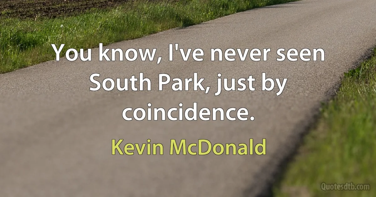 You know, I've never seen South Park, just by coincidence. (Kevin McDonald)