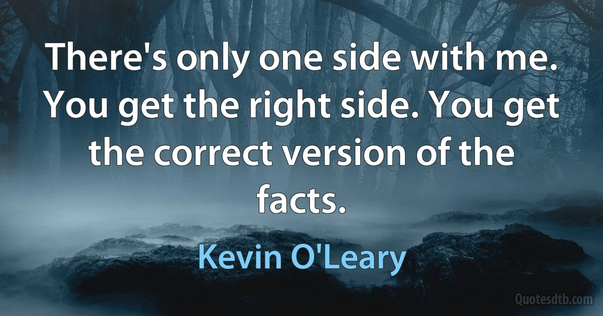 There's only one side with me. You get the right side. You get the correct version of the facts. (Kevin O'Leary)