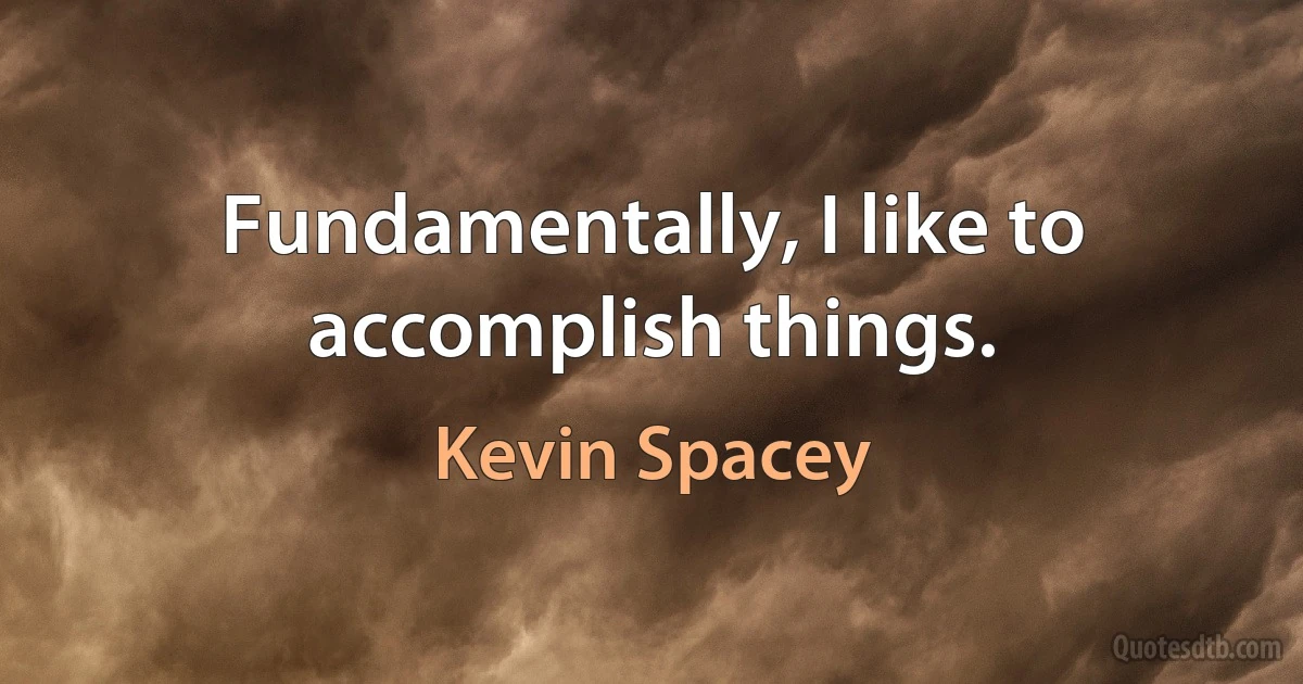 Fundamentally, I like to accomplish things. (Kevin Spacey)