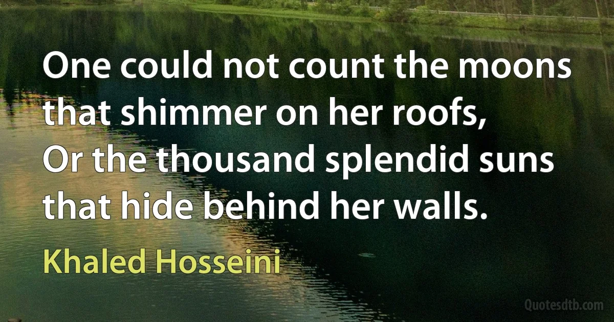 One could not count the moons that shimmer on her roofs,
Or the thousand splendid suns that hide behind her walls. (Khaled Hosseini)