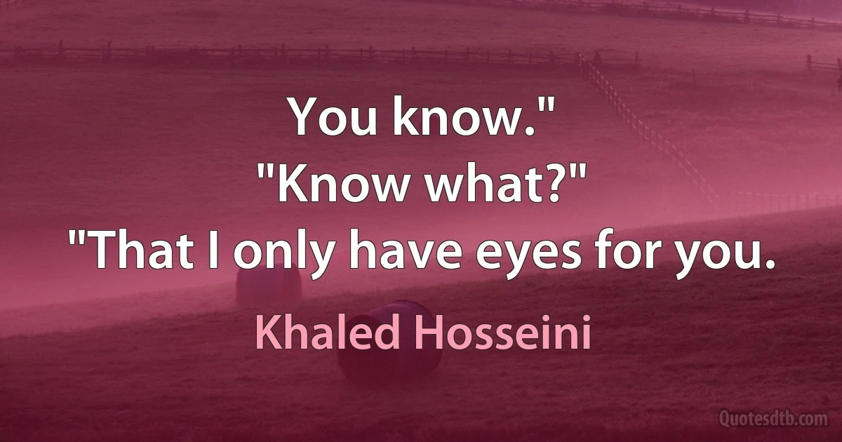 You know."
"Know what?"
"That I only have eyes for you. (Khaled Hosseini)