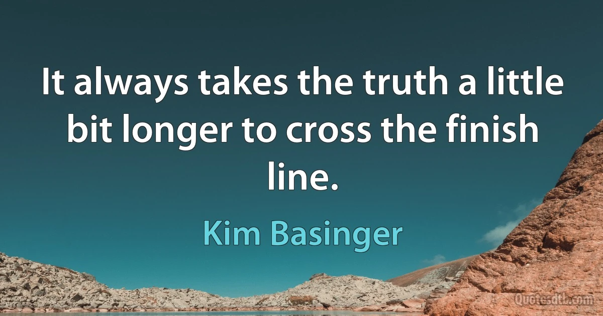 It always takes the truth a little bit longer to cross the finish line. (Kim Basinger)