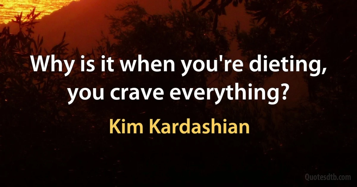 Why is it when you're dieting, you crave everything? (Kim Kardashian)