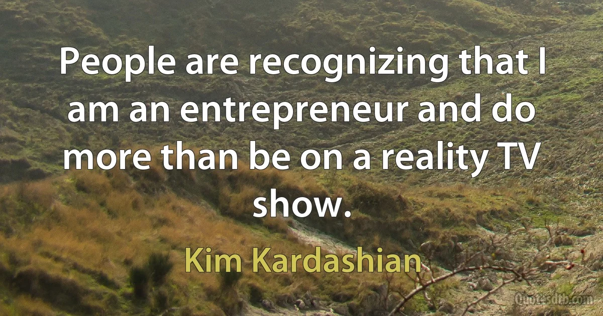 People are recognizing that I am an entrepreneur and do more than be on a reality TV show. (Kim Kardashian)