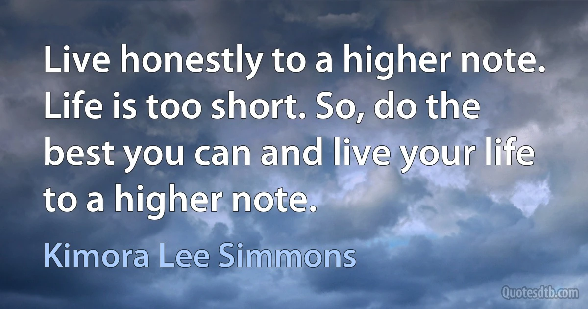 Live honestly to a higher note. Life is too short. So, do the best you can and live your life to a higher note. (Kimora Lee Simmons)