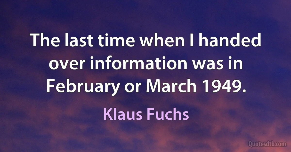 The last time when I handed over information was in February or March 1949. (Klaus Fuchs)