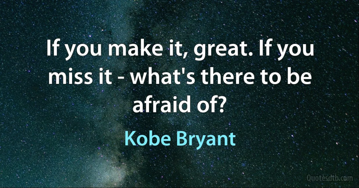 If you make it, great. If you miss it - what's there to be afraid of? (Kobe Bryant)