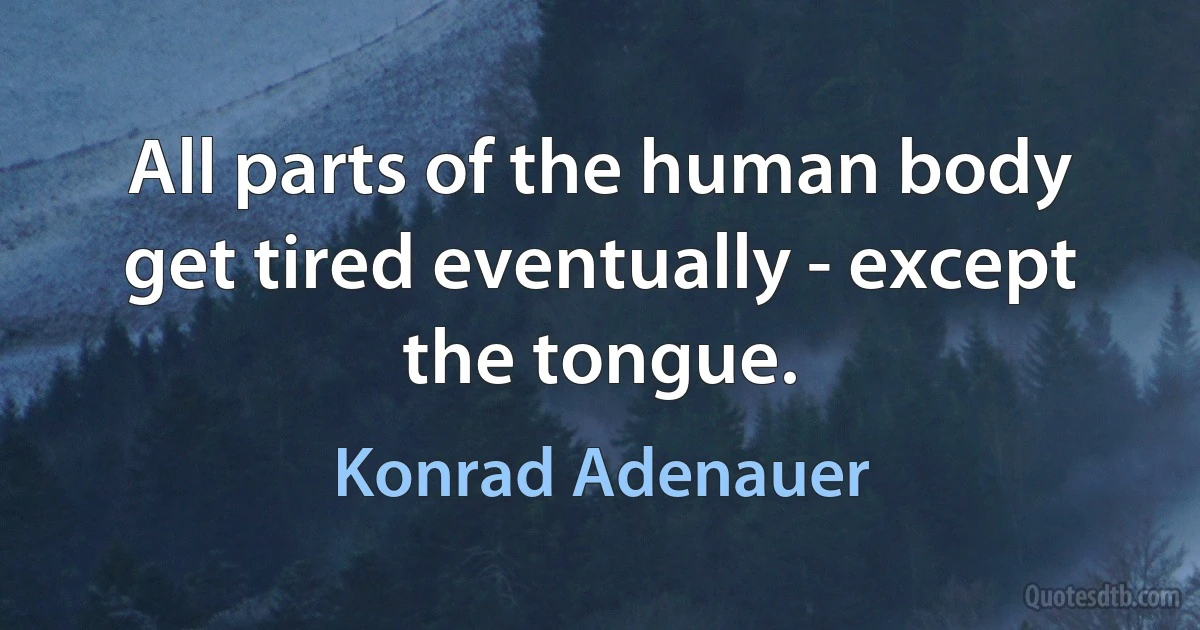 All parts of the human body get tired eventually - except the tongue. (Konrad Adenauer)