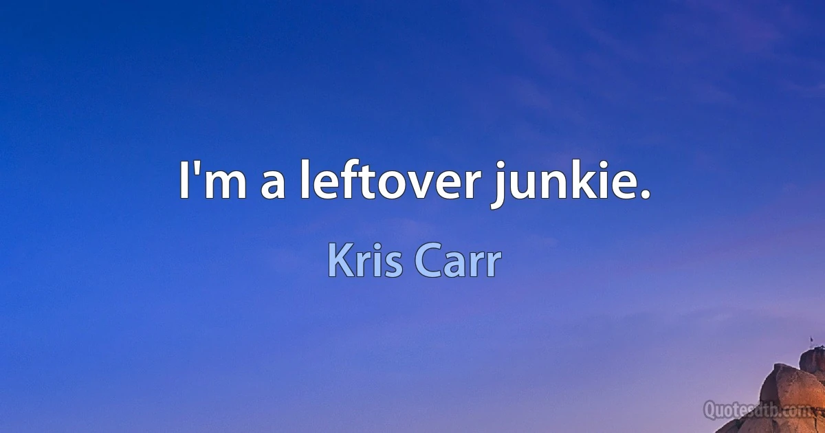 I'm a leftover junkie. (Kris Carr)